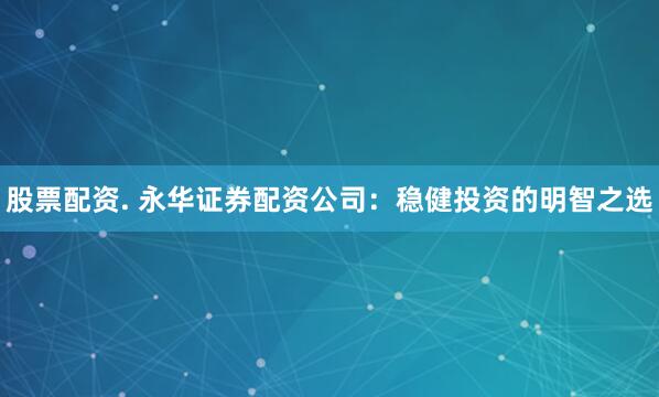 股票配资. 永华证券配资公司：稳健投资的明智之选