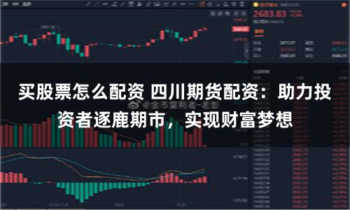 买股票怎么配资 四川期货配资：助力投资者逐鹿期市，实现财富梦想