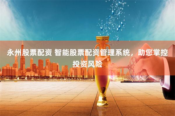 永州股票配资 智能股票配资管理系统，助您掌控投资风险