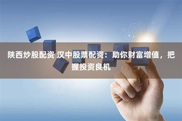 陕西炒股配资 汉中股票配资：助你财富增值，把握投资良机