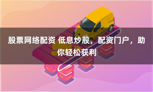 股票网络配资 低息炒股，配资门户，助你轻松获利