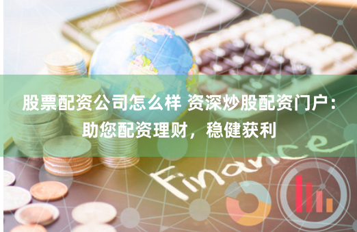 股票配资公司怎么样 资深炒股配资门户：助您配资理财，稳健获利