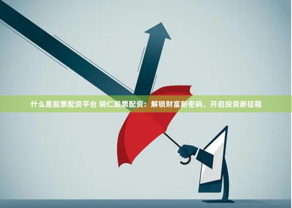 什么是股票配资平台 铜仁股票配资：解锁财富新密码，开启投资新征程