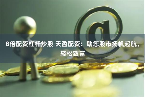 8倍配资杠杆炒股 天盈配资：助您股市扬帆起航，轻松致富