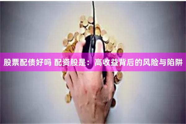 股票配债好吗 配资股是：高收益背后的风险与陷阱