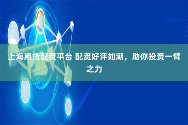 上海期货配资平台 配资好评如潮，助你投资一臂之力