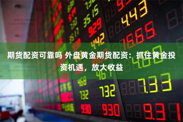 期货配资可靠吗 外盘黄金期货配资：抓住黄金投资机遇，放大收益