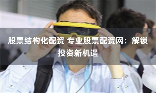 股票结构化配资 专业股票配资网：解锁投资新机遇