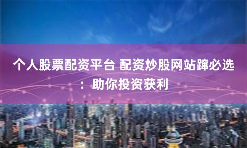 个人股票配资平台 配资炒股网站蹿必选：助你投资获利