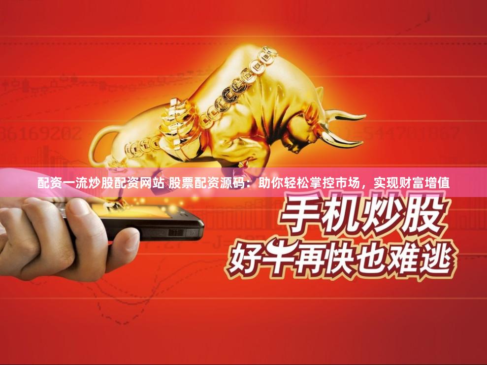配资一流炒股配资网站 股票配资源码：助你轻松掌控市场，实现财富增值