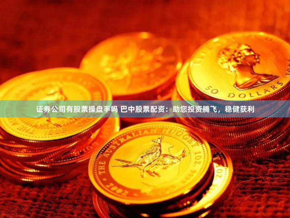 证券公司有股票操盘手吗 巴中股票配资:助您投资腾飞,稳健获利
