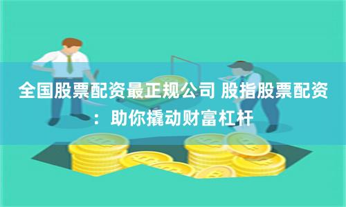 全国股票配资最正规公司 股指股票配资：助你撬动财富杠杆