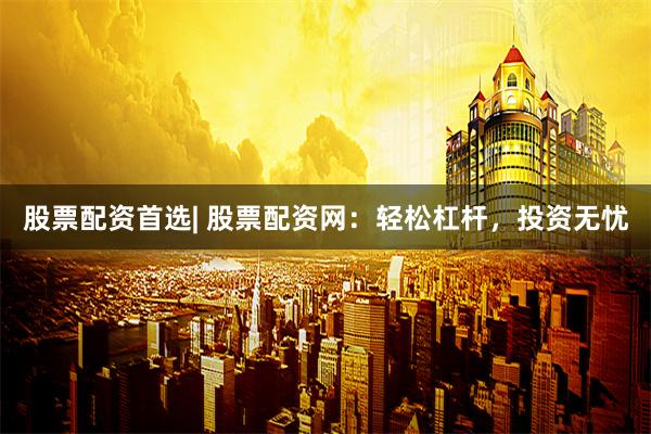 股票配资首选| 股票配资网：轻松杠杆，投资无忧