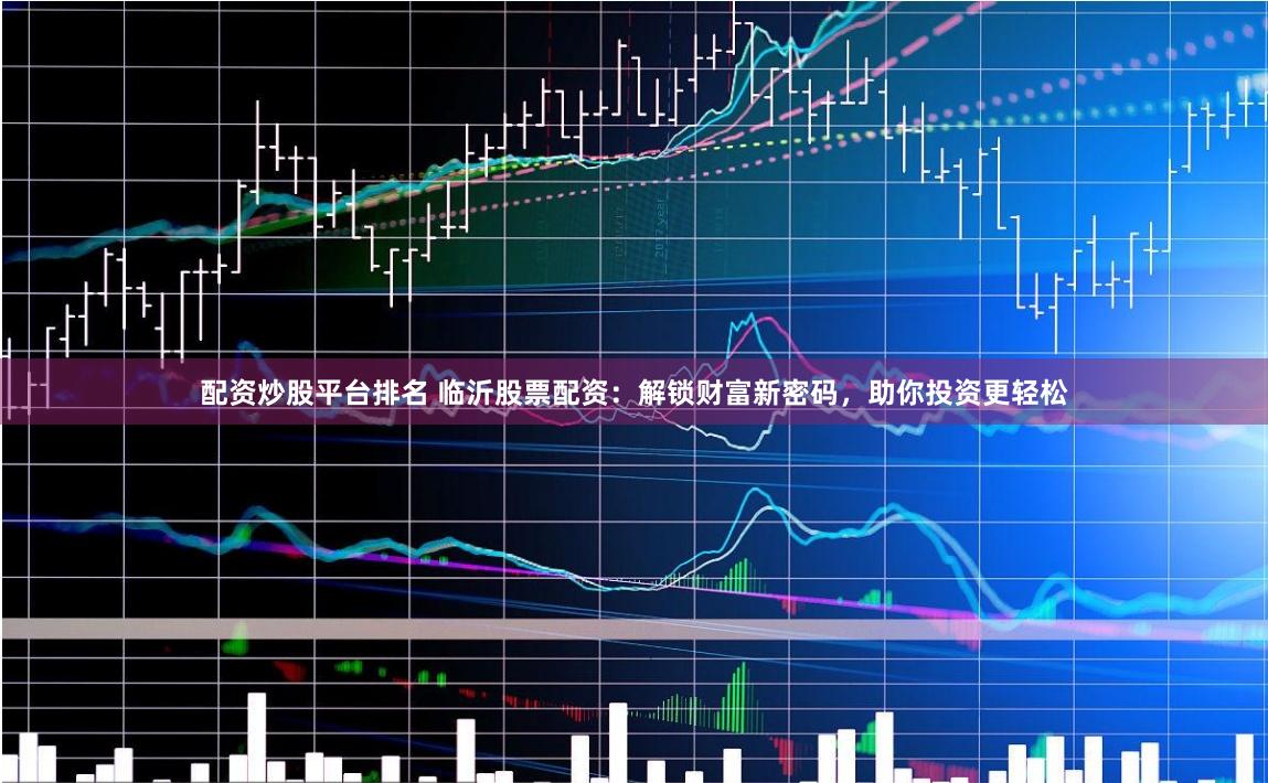 配资炒股平台排名 临沂股票配资：解锁财富新密码，助你投资更轻松