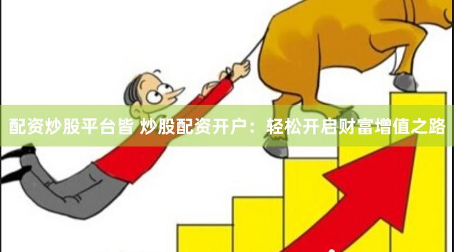 配资炒股平台皆 炒股配资开户：轻松开启财富增值之路