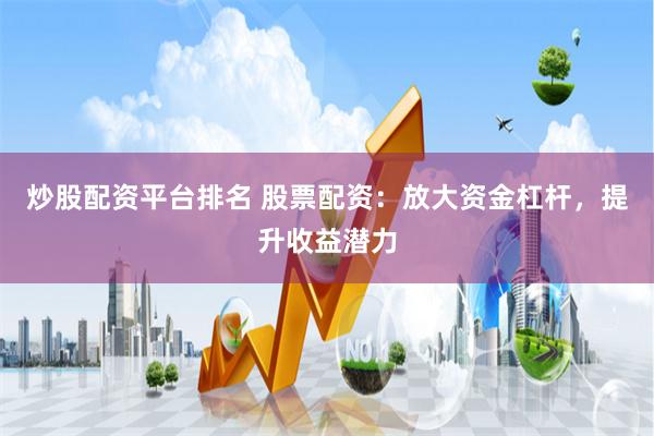 炒股配资平台排名 股票配资：放大资金杠杆，提升收益潜力