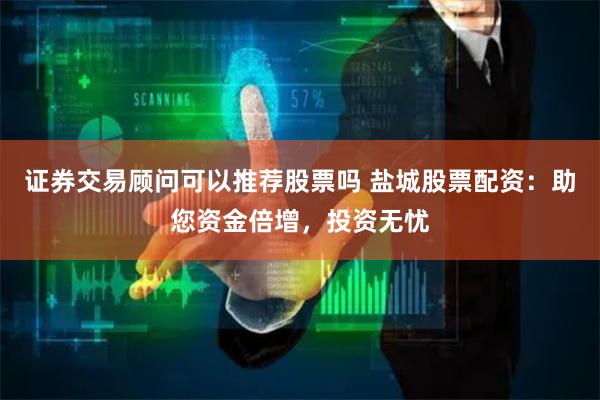 证券交易顾问可以推荐股票吗 盐城股票配资:助您资金倍增,投资无忧