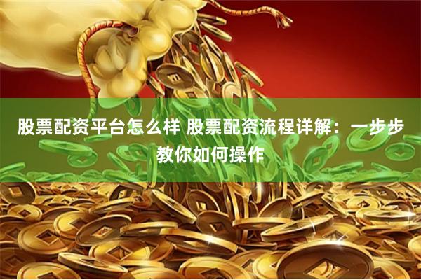 股票配资平台怎么样 股票配资流程详解：一步步教你如何操作