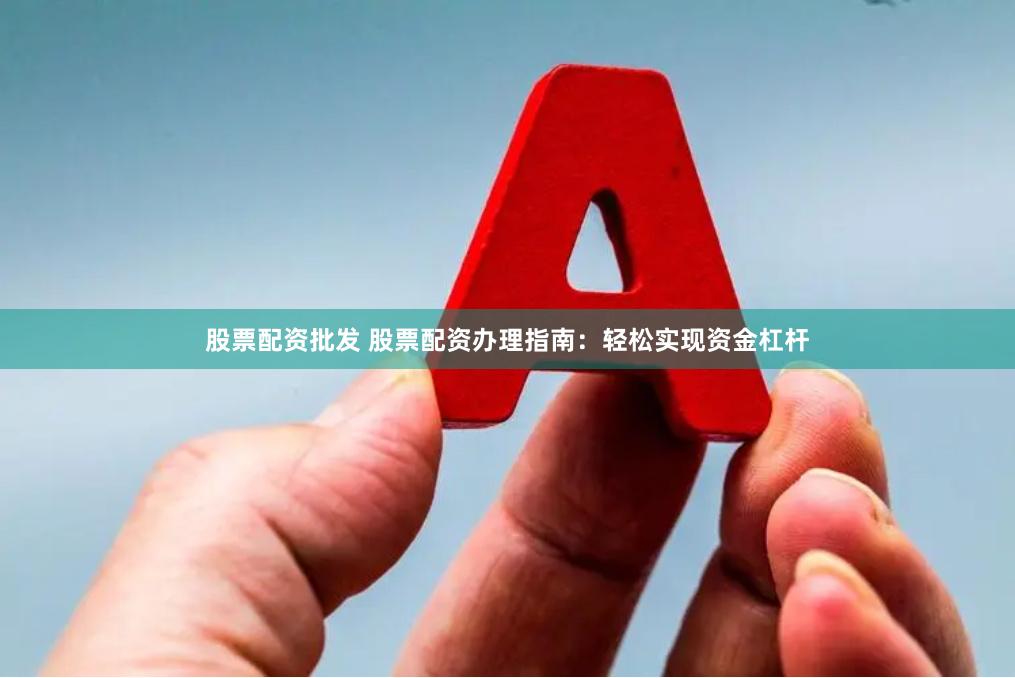 股票配资批发 股票配资办理指南：轻松实现资金杠杆