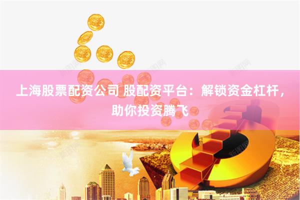 上海股票配资公司 股配资平台：解锁资金杠杆，助你投资腾飞