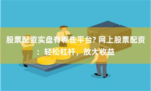 股票配资实盘有哪些平台? 网上股票配资：轻松杠杆，放大收益