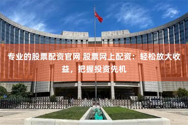 专业的股票配资官网 股票网上配资：轻松放大收益，把握投资先机