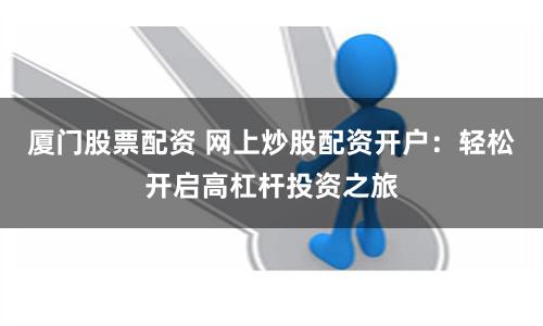 厦门股票配资 网上炒股配资开户：轻松开启高杠杆投资之旅