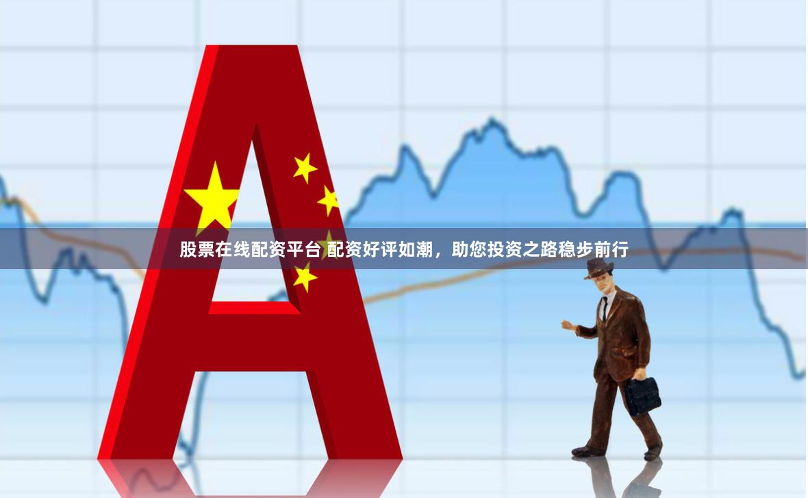 股票在线配资平台 配资好评如潮，助您投资之路稳步前行