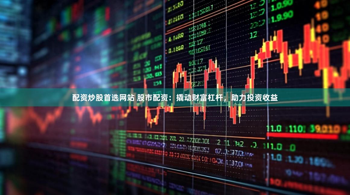 配资炒股首选网站 股市配资：撬动财富杠杆，助力投资收益