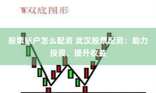 股票账户怎么配资 武汉股票配资：助力投资，提升收益