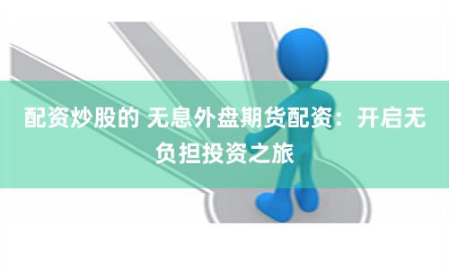 配资炒股的 无息外盘期货配资：开启无负担投资之旅
