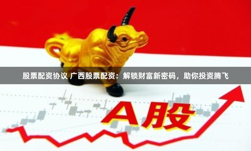 股票配资协议 广西股票配资：解锁财富新密码，助你投资腾飞