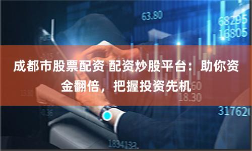 成都市股票配资 配资炒股平台：助你资金翻倍，把握投资先机