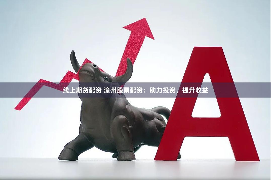 线上期货配资 漳州股票配资：助力投资，提升收益