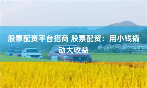 股票配资平台招商 股票配资：用小钱撬动大收益
