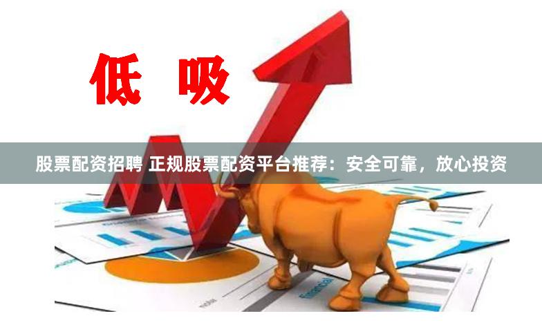 股票配资招聘 正规股票配资平台推荐：安全可靠，放心投资