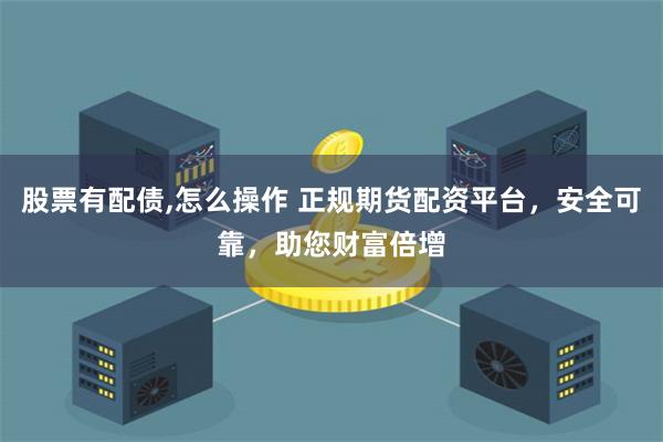 股票有配债,怎么操作 正规期货配资平台，安全可靠，助您财富倍增