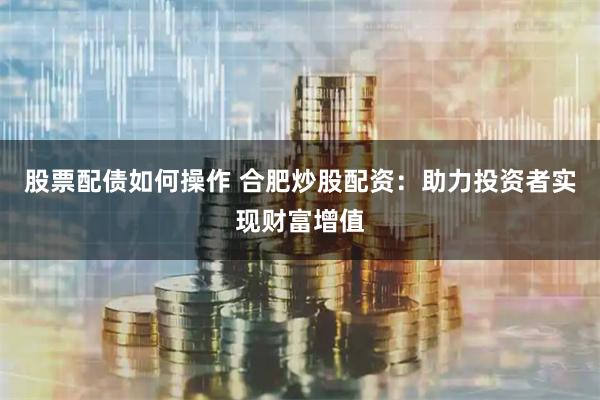 股票配债如何操作 合肥炒股配资：助力投资者实现财富增值