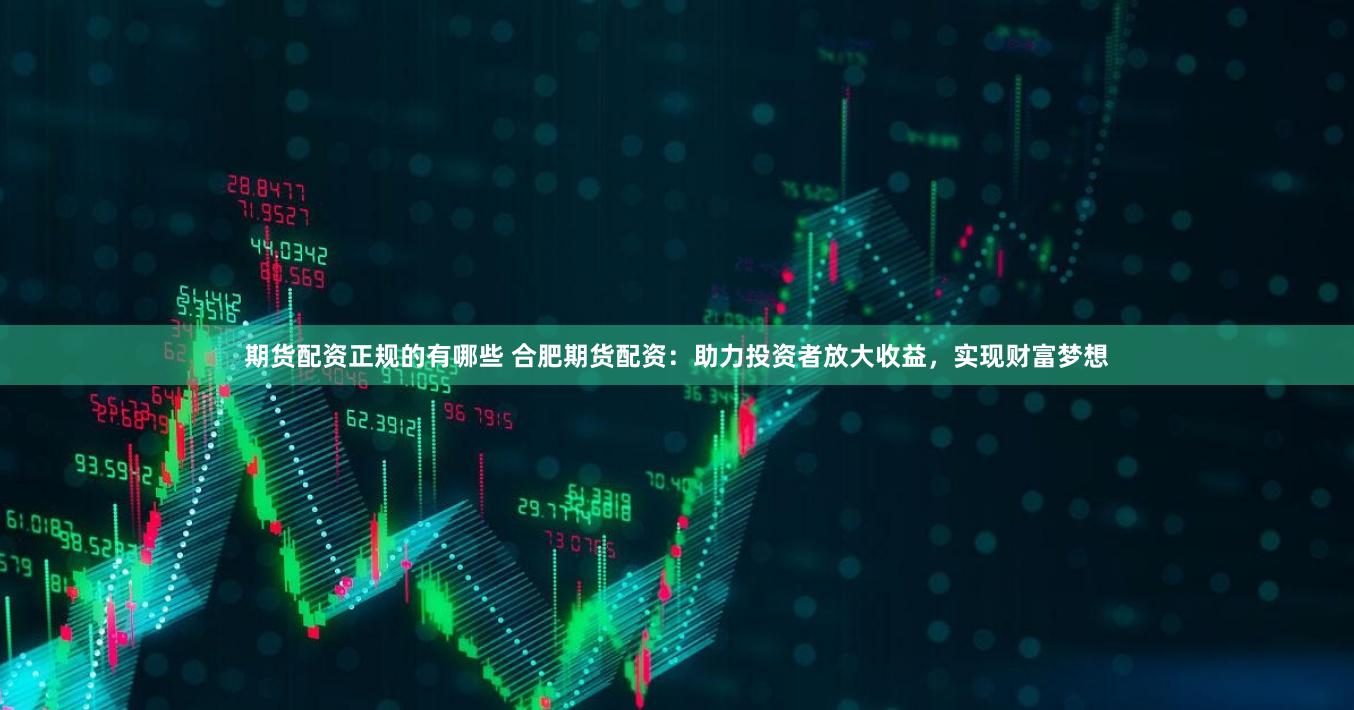 期货配资正规的有哪些 合肥期货配资：助力投资者放大收益，实现财富梦想