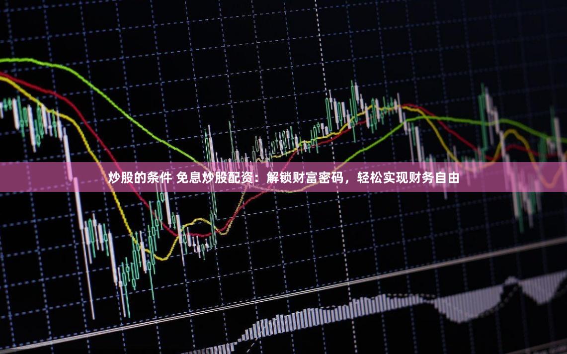 炒股的条件 免息炒股配资：解锁财富密码，轻松实现财务自由