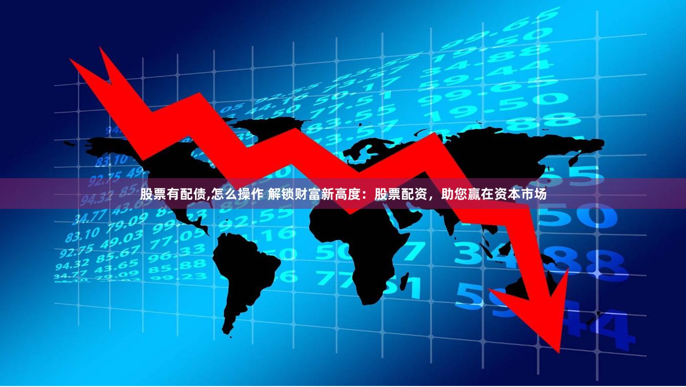 股票有配债,怎么操作 解锁财富新高度：股票配资，助您赢在资本市场