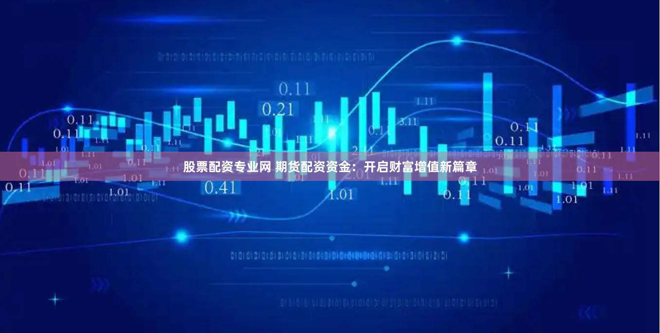 股票配资专业网 期货配资资金：开启财富增值新篇章