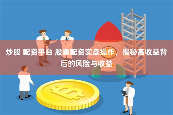 炒股 配资平台 股票配资实盘操作，揭秘高收益背后的风险与收益