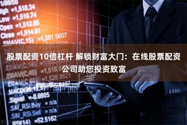 股票配资10倍杠杆 解锁财富大门：在线股票配资公司助您投资致富