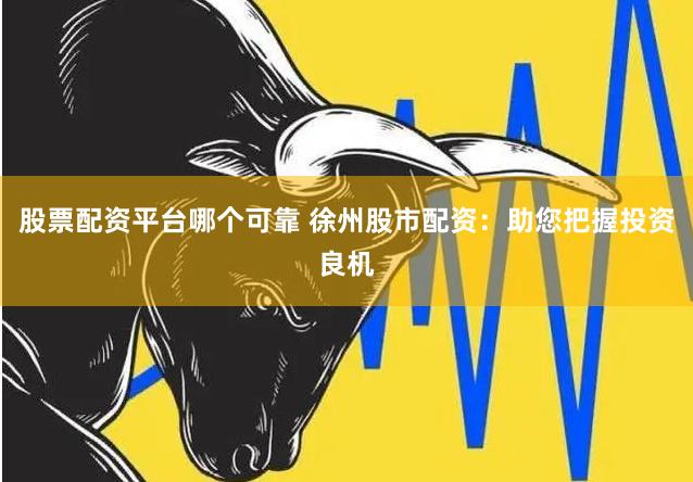 股票配资平台哪个可靠 徐州股市配资：助您把握投资良机