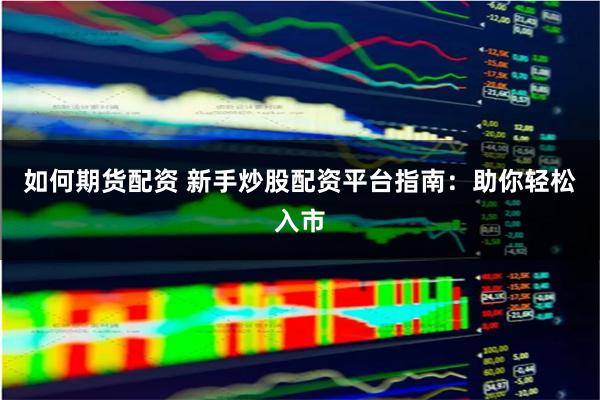 如何期货配资 新手炒股配资平台指南：助你轻松入市