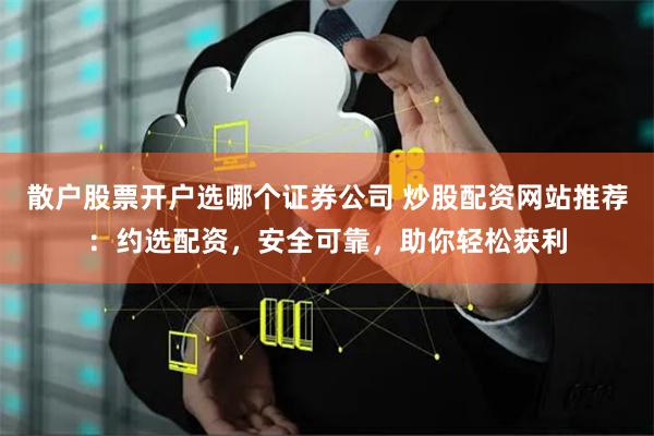 散户股票开户选哪个证券公司 炒股配资网站推荐:约选配资,安全可靠,助你轻松获利