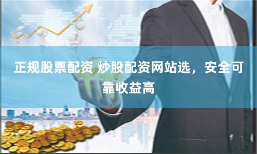 正规股票配资 炒股配资网站选，安全可靠收益高