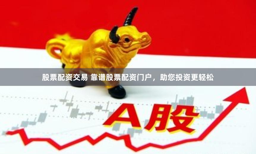 股票配资交易 靠谱股票配资门户，助您投资更轻松