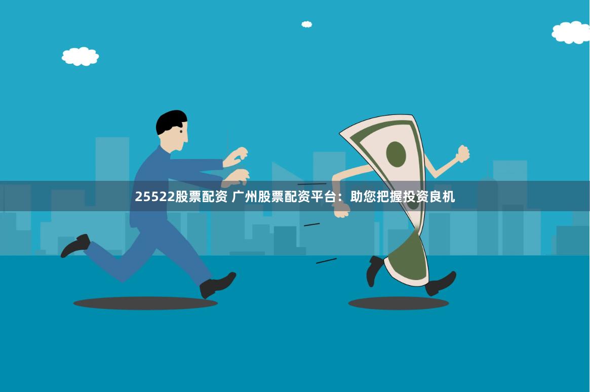 25522股票配资 广州股票配资平台：助您把握投资良机